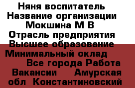 Няня-воспитатель › Название организации ­ Мокшина М.В. › Отрасль предприятия ­ Высшее образование › Минимальный оклад ­ 24 000 - Все города Работа » Вакансии   . Амурская обл.,Константиновский р-н